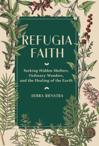 Debra Rienstra; — Refugia Faith: Seeking Hidden Shelters, Ordinary Wonders, and the Healing of the Earth