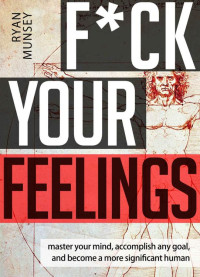 Ryan Munsey — F_ck Your Feelings_ Master Your Mind, Accomplish Any Goal, and Become A More Significant Human