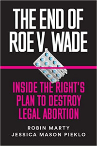 Robin Marty, Jessica Mason Pieklo — The End of Roe v. Wade: Inside the Right’s Plan to Destroy Legal Abortion