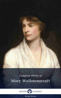 Mary Wollstonecraft — Delphi Complete Works of Mary Wollstonecraft (Illustrated) (Delphi Series Seven Book 9)