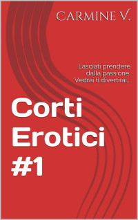 V., Carmine — Corti Erotici #1: Lasciati prendere dalla passione. Vedrai ti divertirai... (Italian Edition)