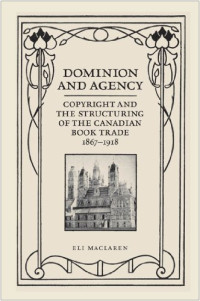 Eli MacLaren — Dominion and Agency: Copyright and the Structuring of the Canadian Book Trade 1867-1918