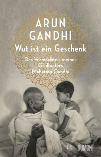 Arun Gandhi — Wut ist ein Geschenk: Das Vermächtnis meines Großvaters Mahatma Gandhi (German Edition)