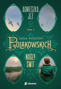 Agnieszka Jeż — Saga Rodziny Polakowskich Tom 1: Nagły świt