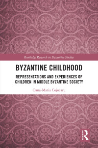 Oana-Maria Cojocaru — Byzantine Childhood: Representations and Experiences of Children in Middle Byzantine Society