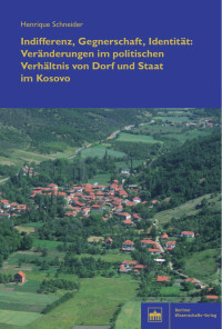 Henrique Schneider — Indifferenz, Gegnerschaft, Identität: Veränderungen im politischen Verhältnis von Dorf und Staat im Kosovo