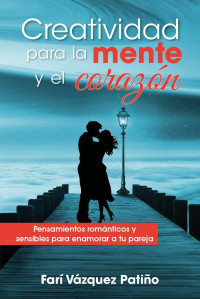 Farí Vázquez Patiño — Creatividad para la mente y el corazón.: Pensamientos románticos y sensibles para enamorar a tu pareja (Spanish Edition)