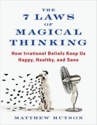 Matthew Hutson — The 7 Laws of Magical Thinking: How Irrational Beliefs Keep Us Happy, Healthy, and Sane