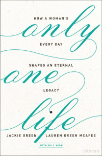 Jackie Green & Lauren Green Mcafee — Only One Life: How a Woman's Every Day Shapes an Eternal Legacy