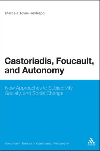 Tovar-Restrepo, Marcela — Castoriadis, Foucault, and Autonomy: New Approaches to Subjectivity, Society, and Social Change (Continuum Studies in Continental Philosophy)