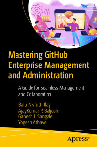 Balu Nivrutti Ilag, AjayKumar P. Baljoshi, Ganesh J. Sangale, Yogesh Athave — Mastering GitHub Enterprise Management and Administration: A Guide for Seamless Management and Collaboration