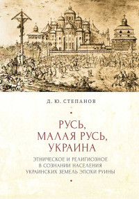 Дмитрий Юрьевич Степанов — Русь, Малая Русь, Украина. Этническое и религиозное в сознании населения украинских земель эпохи Руины