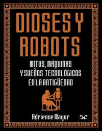 Adrienne Mayor — Dioses y Robots. Mitos, Máquinas y Sueños Tecnológicos en la Antigüedad