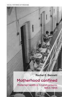 Rachel E. Bennett; — Motherhood Confined: Maternal health in English prisons, 1853-1955