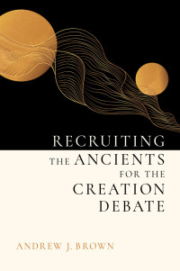 Andrew J. Brown; — Recruiting the Ancients for the Creation Debate