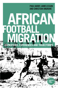 Paul Darby;James Esson;Christian Ungruhe; & James Esson & Christian Ungruhe — African Football Migration: Aspirations, experiences and trajectories