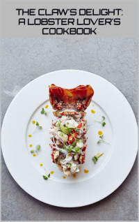 Gilbert C.A — The Claw’s Delight : Discover the Art of Cooking Lobster and Savor the Ultimate Seafood Experience