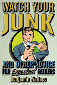 Benjamin Wallace — Watch Your Junk and Other Advice for Expectant Fathers