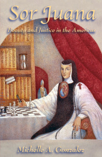 Gonzalez, Michelle A. — Sor Juana: Beauty and Justice in the Americas