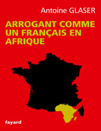 Antoine Glaser — Arrogant comme un Français en Afrique