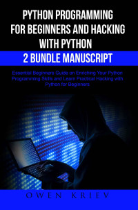 Owen Kriev — Python Programming for Beginners and Hacking with Python 2 Bundle Manuscript: Essential Beginners Guide on Enriching Your Python Programming Skills and Learn Practical Hacking with Python