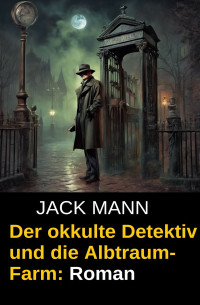 Jack Mann — Der okkulte Detektiv und die Albtraum-Farm: Roman