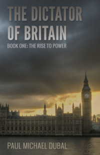 Paul Michael Dubal — The Dictator of Britain Book One - The Rise to Power