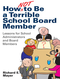 Mayer, Richard E. — How Not to Be a Terrible School Board Member: Lessons for SchoolAdministrators and Board Members