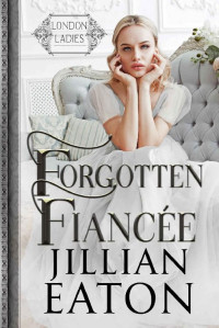 Jillian Eaton [Eaton, Jillian] — Forgotten Fiancée (London Ladies Book 3)