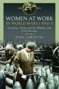 Paul Chrystal — Women at Work in World Wars I and II: Factories, Farms and the Military and Civil Services