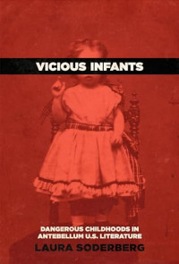 Laura Soderberg — Vicious Infants: Dangerous Childhoods in Antebellum U.S. Literature