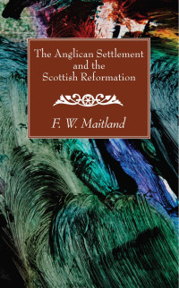 F. W. Maitland; — The Anglican Settlement and the Scottish Reformation