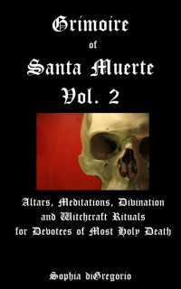 Sophia DiGregorio — Grimoire of Santa Muerte, Volume 2: Altars, Meditations, Divination and Witchcraft Rituals for Devotees of Most Holy Death