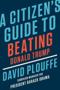 David Plouffe [Plouffe, David] — A Citizen's Guide to Beating Donald Trump