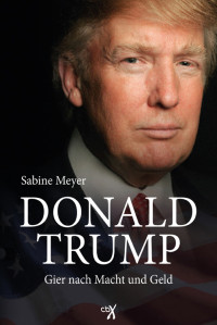 Sabine Meyer [Meyer, Sabine] — Donald Trump: Gier nach Macht und Geld