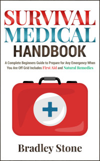 Bradley Stone — Survival Medical Handbook - A Complete Beginners's Guide To Prepare For Any Emergency When You Are Off Grid. First Aid and Natural Remedies