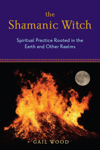 Gail Wood — The Shamanic Witch: Spiritual Practice Rooted in the Earth and Other Realms