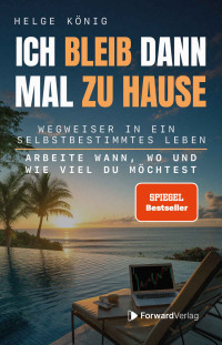 Helge König — Ich bleib dann mal zu Hause: Wegweiser in ein selbstbestimmtes Leben: Arbeite wann, wo und wie viel du möchtest