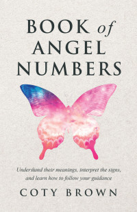 Coty Brown — Book of Angel Numbers: Understand Their Meanings, Interpret the Signs, and Learn How to Follow Your Guidance