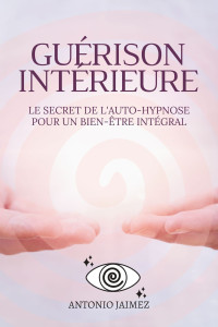 Jaimez, Antonio — Guérison Intérieure: Le secret de l'auto-hypnose pour un bien-être intégral (Hypnose Thérapeutique t. 6) (French Edition)