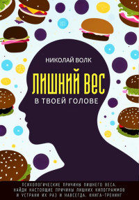 Николай Волк — Лишний вес в в твоей голове. Психологические причины лишнего веса. Найди настоящие причины лишних килограммов и устрани их раз и навсегда. Книга-тренинг