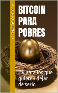 Alberto Guerrero — Bitcoin Para Pobres: ...y para los que quieren dejar de serlo