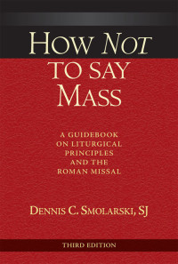 Dennis C. Smorlarski, SJ, Author — How Not to Say Mass, Third Edition: A Guidebook on Liturgical Principles and the Roman Missal