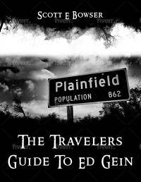 Bowser, Scott — The Travelers Guide To Ed Gein: "The Unsettling Tale of Ed Gein: A Traveler's Exploration into the Mind of a Notorious Killer"
