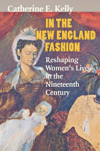 Catherine E. Kelly — In the New England Fashion: Reshaping Women's Lives in the Nineteenth Century