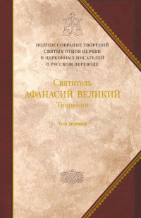 Святитель АФАНАСИЙ ВЕЛИКИЙ — Творения. Том первый. ТВОРЕНИЯ АПОЛОГЕТИЧЕСКИЕ. ДОГМАТИКО-ПОЛЕМИЧЕСКИЕ. ИСТОРИКО-ПОЛЕМИЧЕСКИЕ