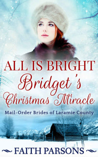 Faith Parsons [Parsons, Faith] — All Is Bright: Bridget's Christmas Miracle: A Mail-Order Bride Christmas Story (Mail-Order Brides of Laramie County #1)