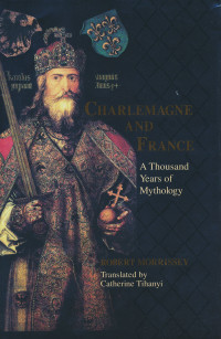 Robert Morrissey — Charlemagne and France: A Thousand Years of Mythology (The Laura Shannon Series in French Medieval Studies)