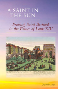 David N. Bell — A Saint in the Sun: Praising Saint Bernard in the France of Louis XIV