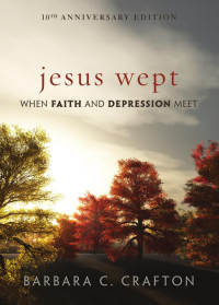 Crafton, Barbara C. — Jesus Wept: When Faith and Depression Meet